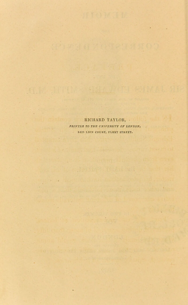 RICHARD TAYLOR, PRINTER TO THE UNIVERSITY OF LONDON, llED LION COURT, FLEET STREET.