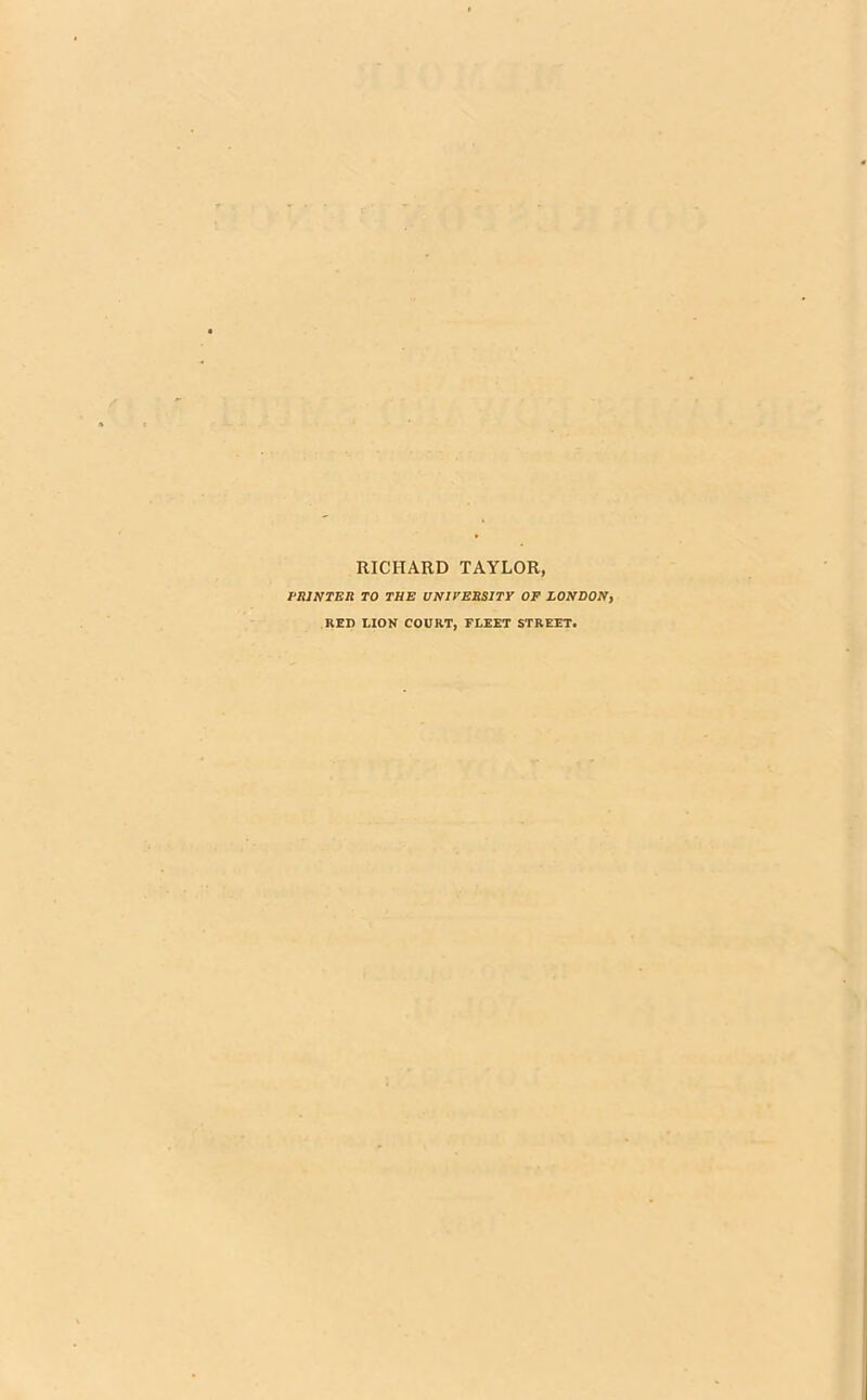 RICHARD TAYLOR, PRINTER TO THE UNIVERSITY OF LONDON, RED LION COURT, FLEET STREET.