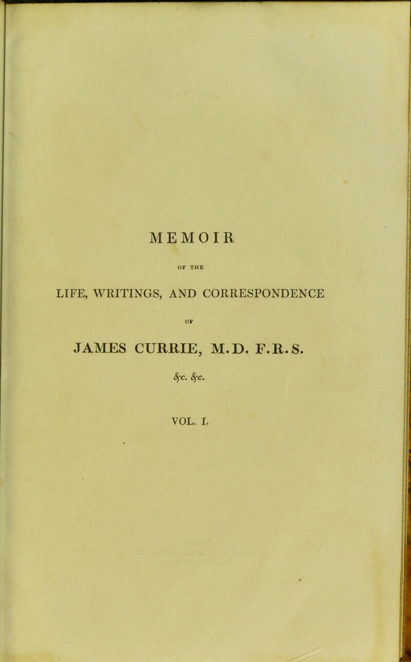 OF THE LIFE, WRITINGS, AND CORRESPONDENCE OF JAMES CURRIE, M.D. F.R.S. 4'C. SfC. VOL. I.