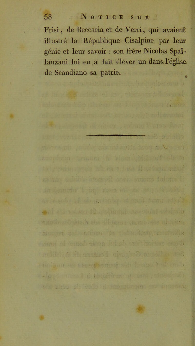 Frisi, de Beccaria et deVerri, qui avaient illustré la République Cisalpine par leur génie et leur savoir : son frère Nicolas Spal- lanzani lui en a fait élever un dans l’église de Scandiano sa patrie. Y-