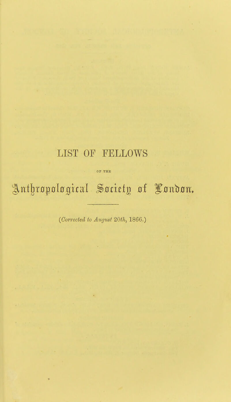 LIST OF FELLOWS OP THE (Corrected to August 20th} 1866.) •