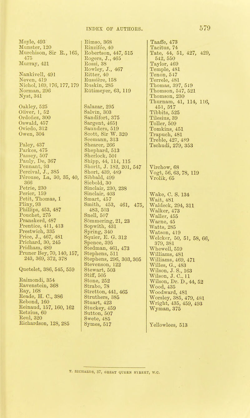 Moyle, 493 Mimster, 120 Murchison, Sir E., 165, 475 Murray, 421 Nankivell, 491 Neven, 419 Nicliol, 169,176,177,179 Norman, 296 Nyst, 341 Oakley, 525 Oliver, 1, 52 Ordouez, 300 Oswald, 457 Oviedo, 312 Owen, 304 Paley, 437 Pai-kes, 475 Passey, 507 Pauly, De, 367 Pennant, 93 Percival, J., 385 Perouse, La, 30, 35, 40, 366 Petrie, 230 Perier, 159 Petit, Thomas, 1 Pliny, 93 PhOlips, 453, 487 Pouchet, 275 Pranskerd, 487 Prentice, 411, 413 Prestwich, 335 Price, J., 467, 481 Prichard, 30, 245 Pridham, 489 Pruner Bey, 70,140,157, 243, 369, 372, 378 Quetelet, 386, 545, 559 Eaimondi, 354 Eavenstein, 368 Eay, 168 Eeade, H. C, 386 Eebond, 160 Eeinaud, 157, 160, 162 Eetzius, 60 Eeul, 320 Eichardson, 128, 285 Rimso, 368 Einzifee, 40 Eobertson, 447, 515 Eogers, J., 465 Eossi, 38 Eowley, J., 467 Eitter, 40 Eussiere, 158 Euskin, 285 Eiitimeyer, 63, 119 Salazar, 295 Salvin, 303 Sandifort, 375 Sargent, 465] Saunders, 519 Scott, Sir W. 320 Seemann, 313 Shearer, 266 Shephard, 513 Sherlock, 501 Shipp, 44, 114, 115 Shorfct, J. 182, 201, 547 Short, 439, 489 Sibbald, 499 Siebold, 30 Sinclair, 230, 238 Sinclau-, 403 Smart, 457 Smith, 453, 461, 475, 483, 503 SneU, 507 Sommering, 21, 23 Sopwith, 431 Spring, 340 Squier, E. G. 312 Spence, 395 Stedman, 461, 473 Stephens, 511 Stephens, 296, 303,305 Stevenson, 122 Stewart, 503 Stiff, 505 Stone, 252 Strabo, 78 Stretton, 441, 465 Struthers, 385 Stuart, 423 Stuckey, 459 Sutton, 507 Swete, 485 Symes, 517 Taaffe, 473 Tacitus, 74 Tate, 44, 51, 427, 429, 542, 550 Taylor, 469 Temple, 481 Tenon, 547 Terrele, 481 Thomas, 397, 519 Thomson, 547, 521 Thomson, 230 Thurnam, 41, 114, 116, 451, 517 Tibbits, 525 Tilesius, 39 Toller, 509 Tomkins, 451 Trapuch, 481 Treble, 427, 489 Tschudi, 279, 353 Virchow, 68 Vogt, 56, 63, 78, 119 VroHk, 65 Wake, C. S. 134 Wait, 481 Waldeck, 294, 311 Walker, 473 Waller, 455 Warne, 45 Watts, 285 Watson, 419 Welcker, 50, 51, 58, 66, 379, 381 Whewell, 559 Williams, 481 Williams, 469, 471 WiUes, G., 483 Wilson, J. S., 163 Wilson, J. C, 11 Wilson, Dr. D., 44, 52 Wood, 435 Woodward, 481 Worsley, 385, 479, 481 Wright, 435, 459, 493 Wyman, 375 Tellowlees, 513 T. niCHABDS, 87, GREAT QUEEN SI BEET, W.O.