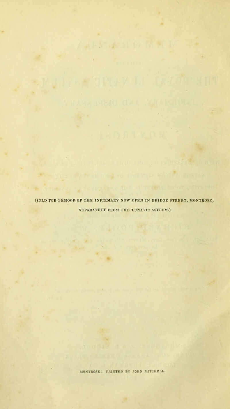 (sold for behoof of the infirmary now open in BRIDGE STREET, MONTROSE, SEPARATELY FROM THE LUNATIC ASYLUM.) MONTROSE : rRINTED RY JOHN MITCHELL.