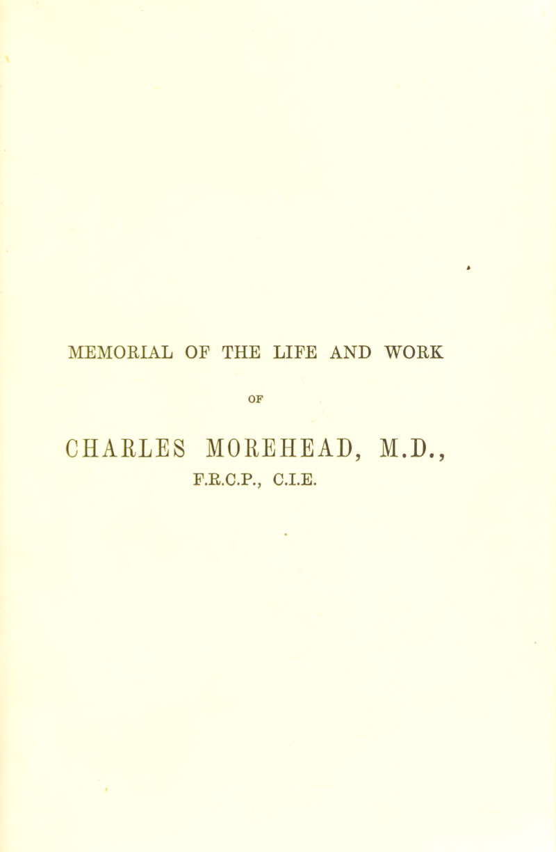MEMORIAL OF THE LIFE AND WORK OF CHARLES MOREHEAD, M.D., F.R.C.P., C.I.E.