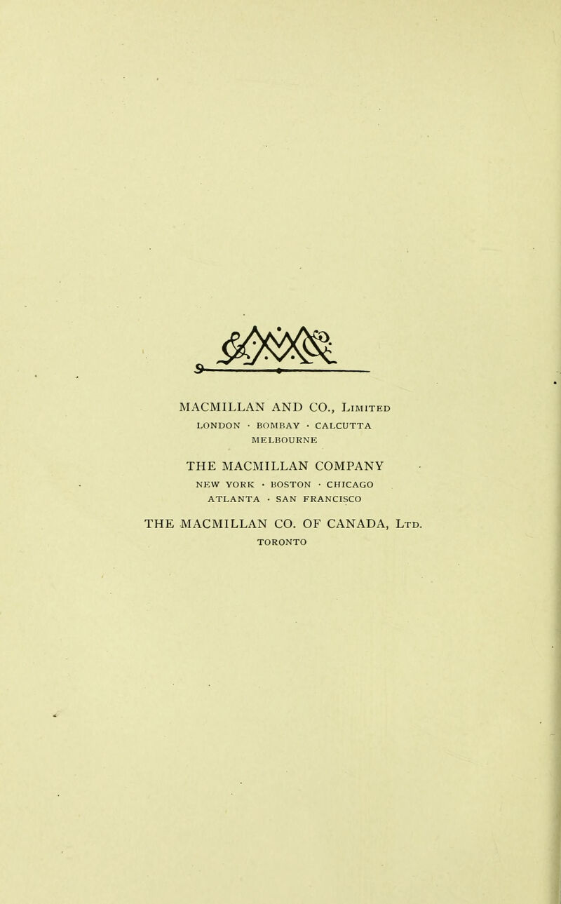 MACMILLAN AND CO., Limited LONDON • BOMBAY • CALCUTTA MELBOURNE THE MACMILLAN COMPANY NEW YORK • BOSTON • CHICAGO ATLANTA • SAN FRANCISCO THE MACMILLAN CO. OF CANADA, Ltd. TORONTO