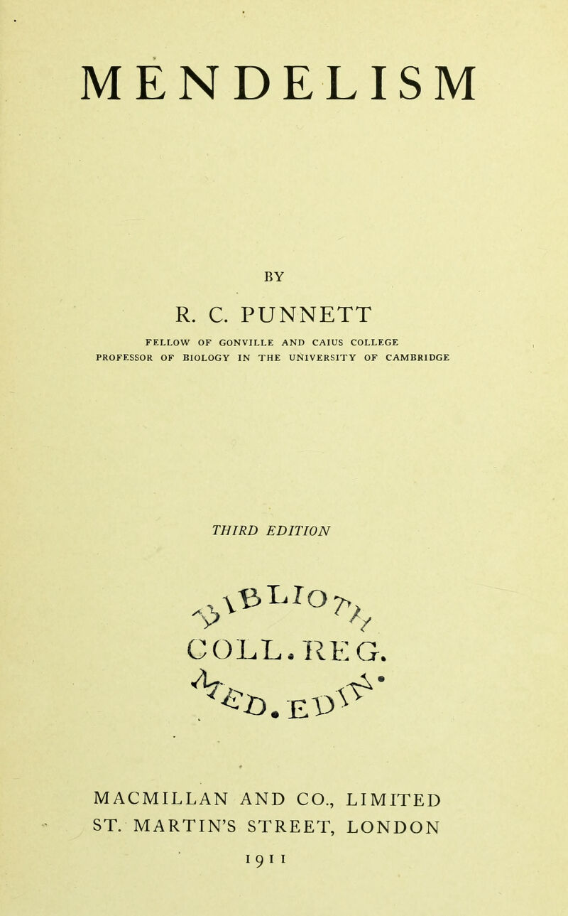 BY R. C. PUNNETT FELLOW OF GONVILLE AND CAIUS COLLEGE PROFESSOR OF BIOLOGY IN THE UNIVERSITY OF CAMBRIDGE THIRD EDITION COLL.RKG. MACMILLAN AND CO., LIMITED ST. MARTIN'S STREET, LONDON 191 I