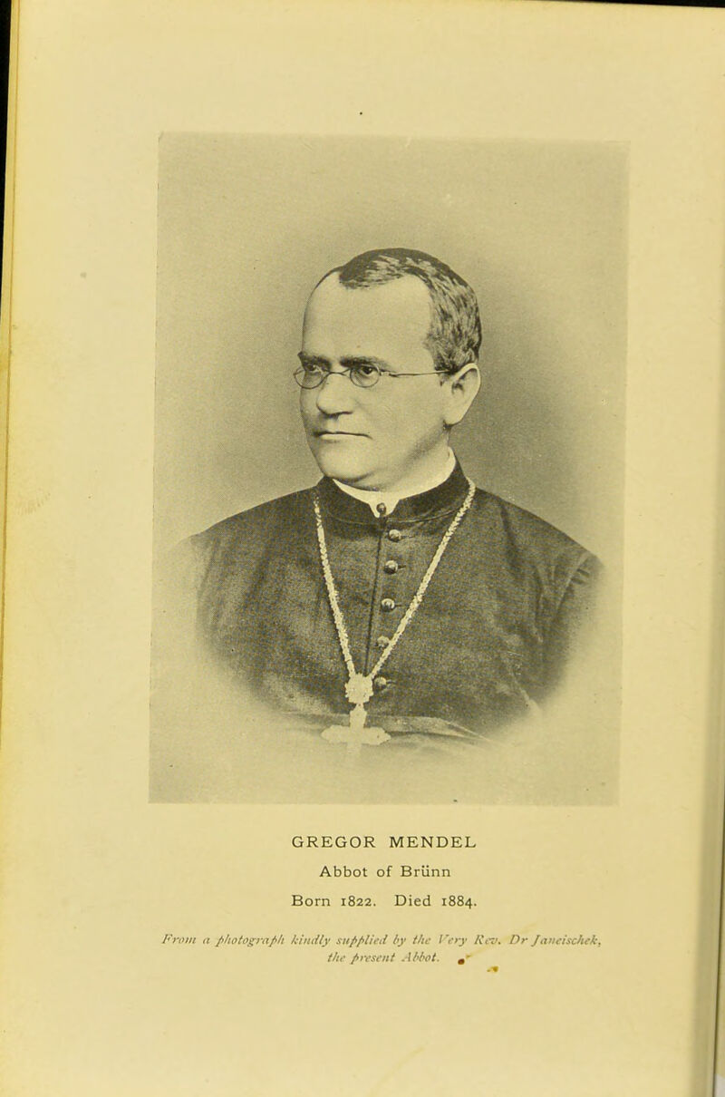 GREGOR MENDEL Abbot of Briinn Born 1822. Died 1884. From a pltotogmph kindly supplied by the I'fry Ri-v. Dr /(tiicischfk, the firesent Abbot.