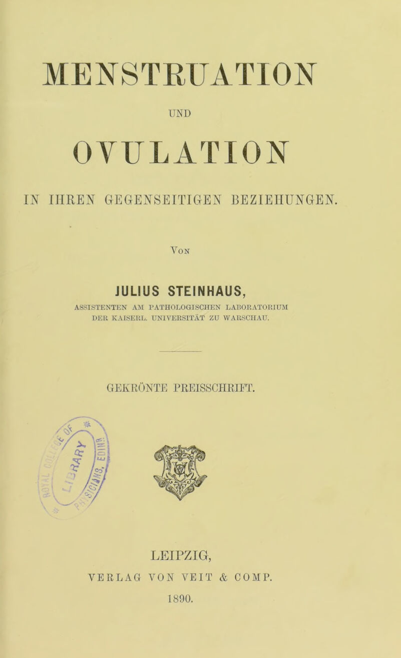 MENSTRUATION UND OYULATION lY IHREN GEGENSEITIGEN BEZIEHUNGEN. Von JULIUS STEINHAUS, ASSISTENTEN AM PATHOLOGISCHEN LABORATORIUM DER KAISERL. UNIVERSITÄT ZU WARSCHAU. GEK RÖNTE PREIS8CHRIET. LIHPZIG, VERLAG VON VEIT & COMP. 1890.