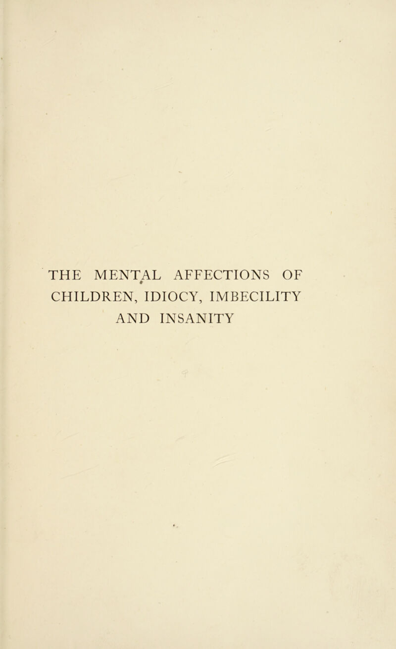 THE MENTAL AFFECTIONS OF * CHILDREN, IDIOCY, IMBECILITY AND INSANITY