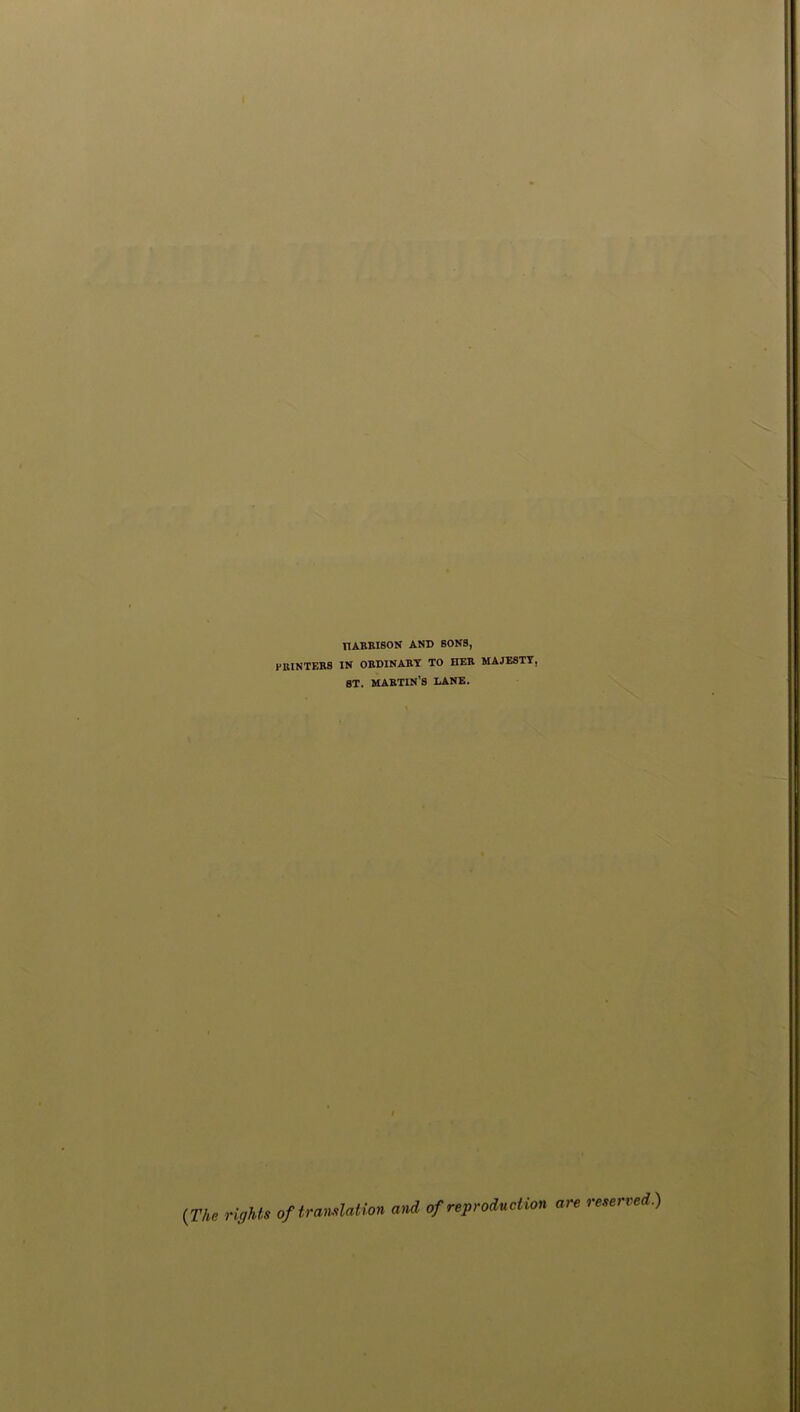 HARRISON AND SONS, PRINTERS IN ORDINARY TO HER MAJESTY, 8T. MARTIN’S LANE. t (The rights of tr •emulation and of reproduction are reserved.)
