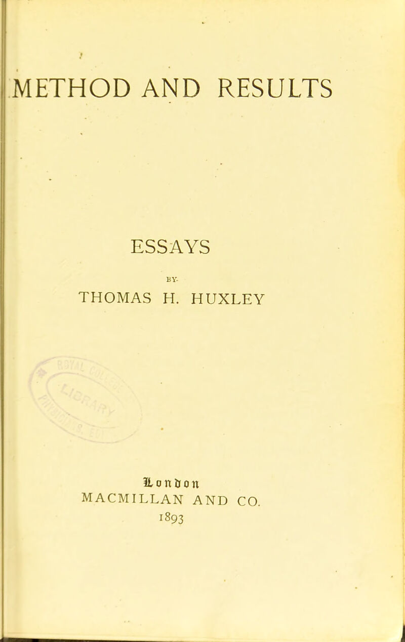 METHOD AND RESULTS ESSAYS BY- THOMAS H. HUXLEY it o n ti o n MACMILLAN AND CO. 1893