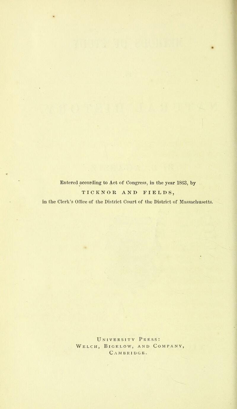 Entered according to Act of Congress, in the year 1863, by TICKNOR AND FIELDS, in the Clerk’s Office of the District Court of the District of Massachusetts. U Welch, NivERSiTY Press: Bigelow, and Company, Cambridge.