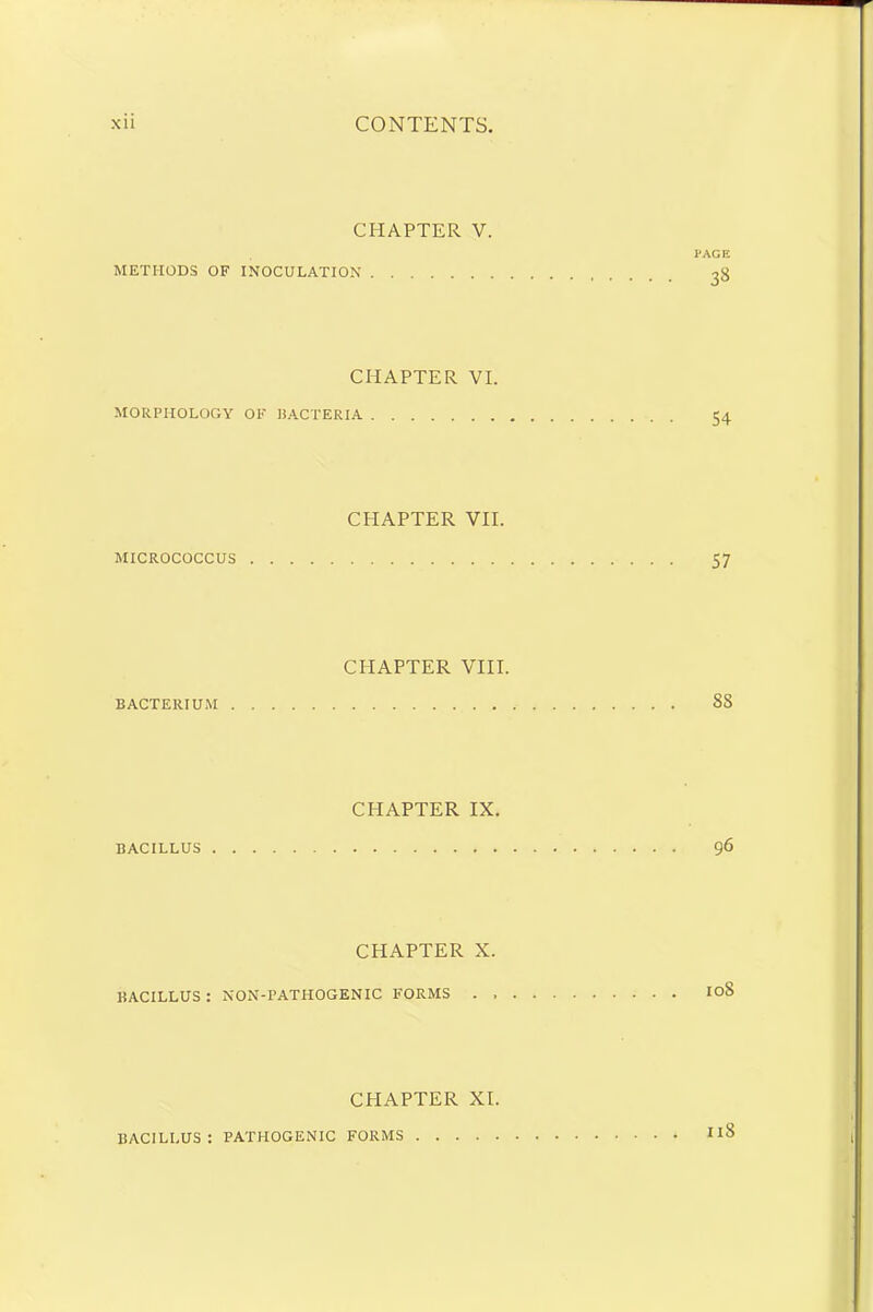 CHAPTER V. PACE METHODS OF INOCULATION 38 CHAPTER VI. MORPHOLOGY OF BACTERIA 54 CHAPTER VII. MICROCOCCUS 57 CPIAPTER VIII. BACTERIUM 8S CPIAPTER IX. BACILLUS 96 CHAPTER X. BACILLUS : NON-PATHOGENIC FORMS . IoS CPIAPTER XI. BACILLUS: PATHOGENIC FORMS 118