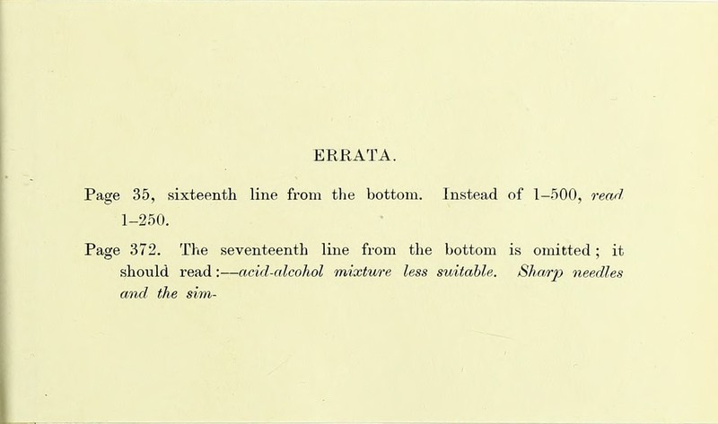 ERRATA. Page 35, sixteenth line from the bottom. Instead of 1-500, read 1-250. Page 372. The seventeenth Hue from the bottom is omitted; it should read :—acid-alcohol mixture less suitable. Sha.rj) needles aixd the sim-