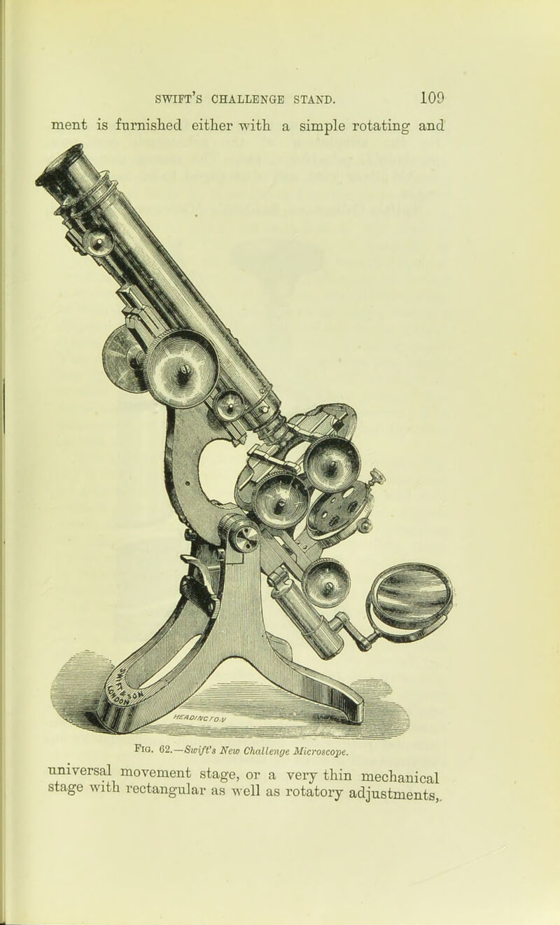 ment is farnishecl either with a simple rotating and Fig. 62.—Sicift's New Challenge Microscope. universal movement stage, or a veiy thin mechanical stage with rectangular as well as rotatory adjustments,.