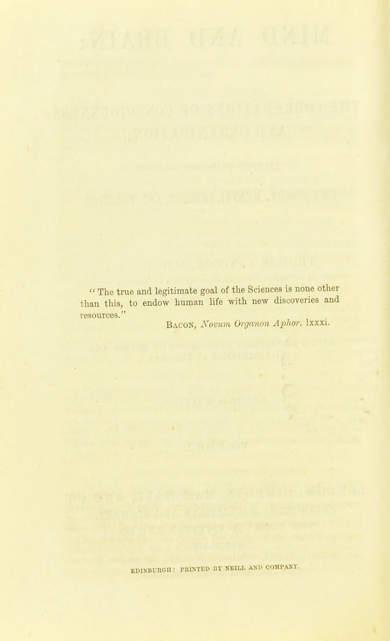  The tme and legitimate goal of the Sciences is none other than this, to endow human life with new discoveries and resources. Bacon, Xovian Organon Ai^hor. Ixxxi. edisduroh; printed dv nkili. and compakv.