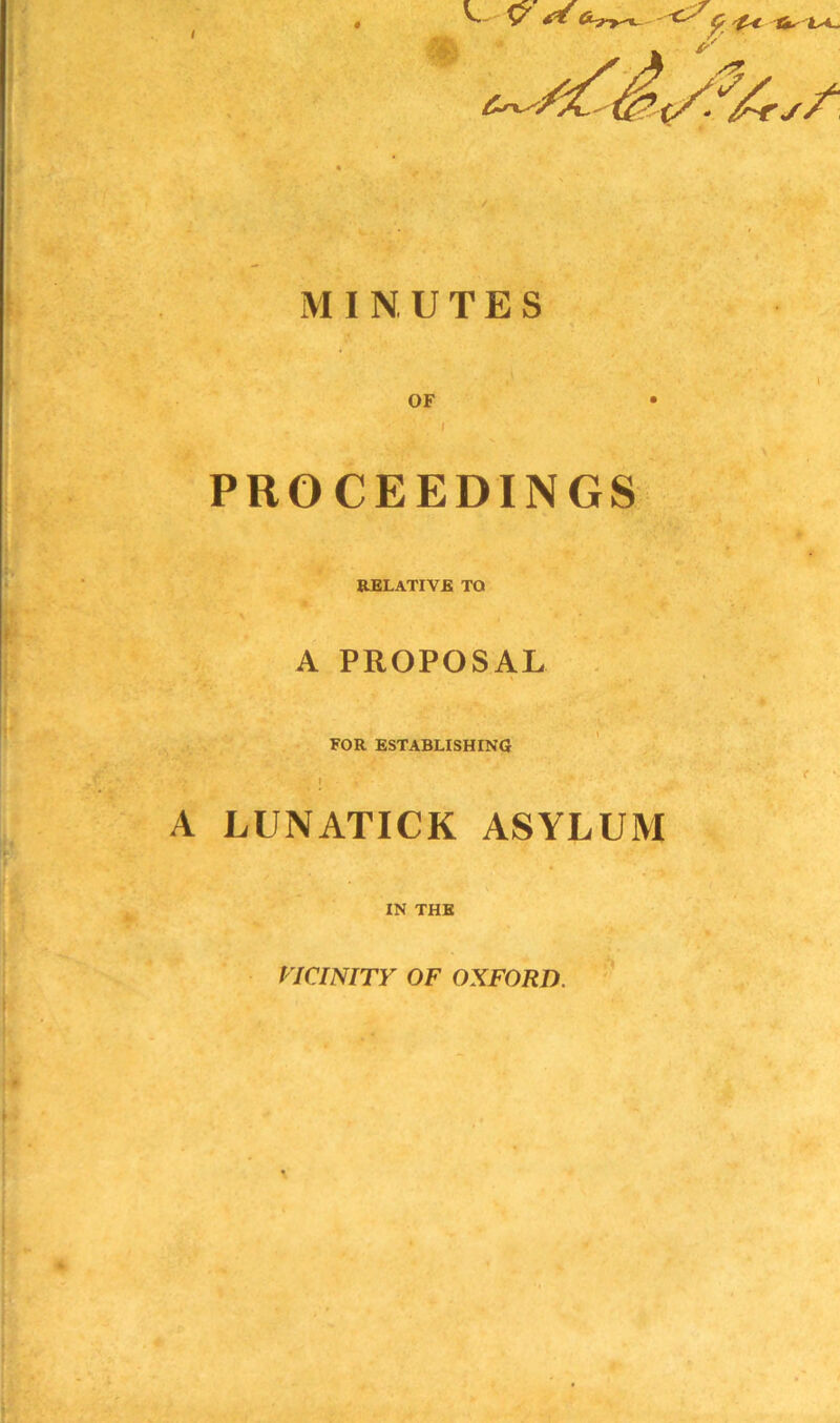 / MINUTES OF i PROCEEDINGS RELATIVE TO A PROPOSAL FOR ESTABLISHING \ ■ . A LUNATICK ASYLUM IN THE VICINITY OF OXFORD.