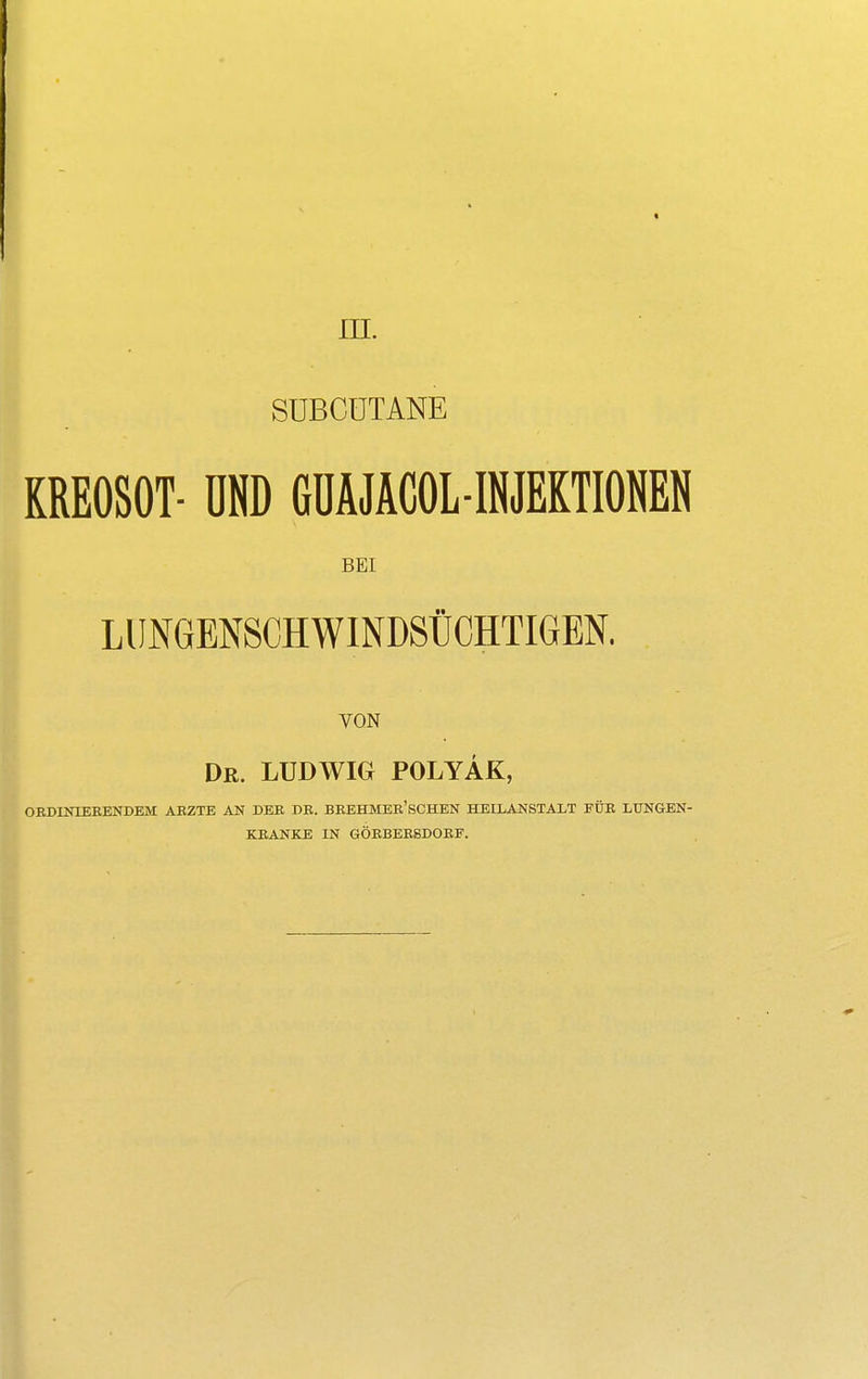 III. SUBCUTANE KREOSOT- UND GU A J ACOL - INJEKTIONEN BEI VON Dr. LUDWIG POLYAK, OED1NLEEENDEM ARZTE AN DEB DE. BREHMEE'SCHEN HEILANSTALT EUE LUNGEN- KRANKE IN GÖEBEESDOBF.