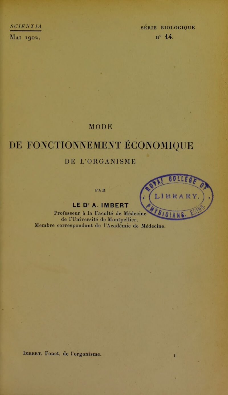 SCIE M1A SÉRIE BIOLOGIQUE Mai 190:2. n° 14. MODE DE FONCTIONNEMENT ÉCONOMIQUE DE L'ORGANISME PAR LE Dr A. IMBERT Professeur à la Faculté de Médecine de l'Université de Montpellier. Membre correspondant de l'Académie de Médecine Imbert. Fonct. de l'organisme.