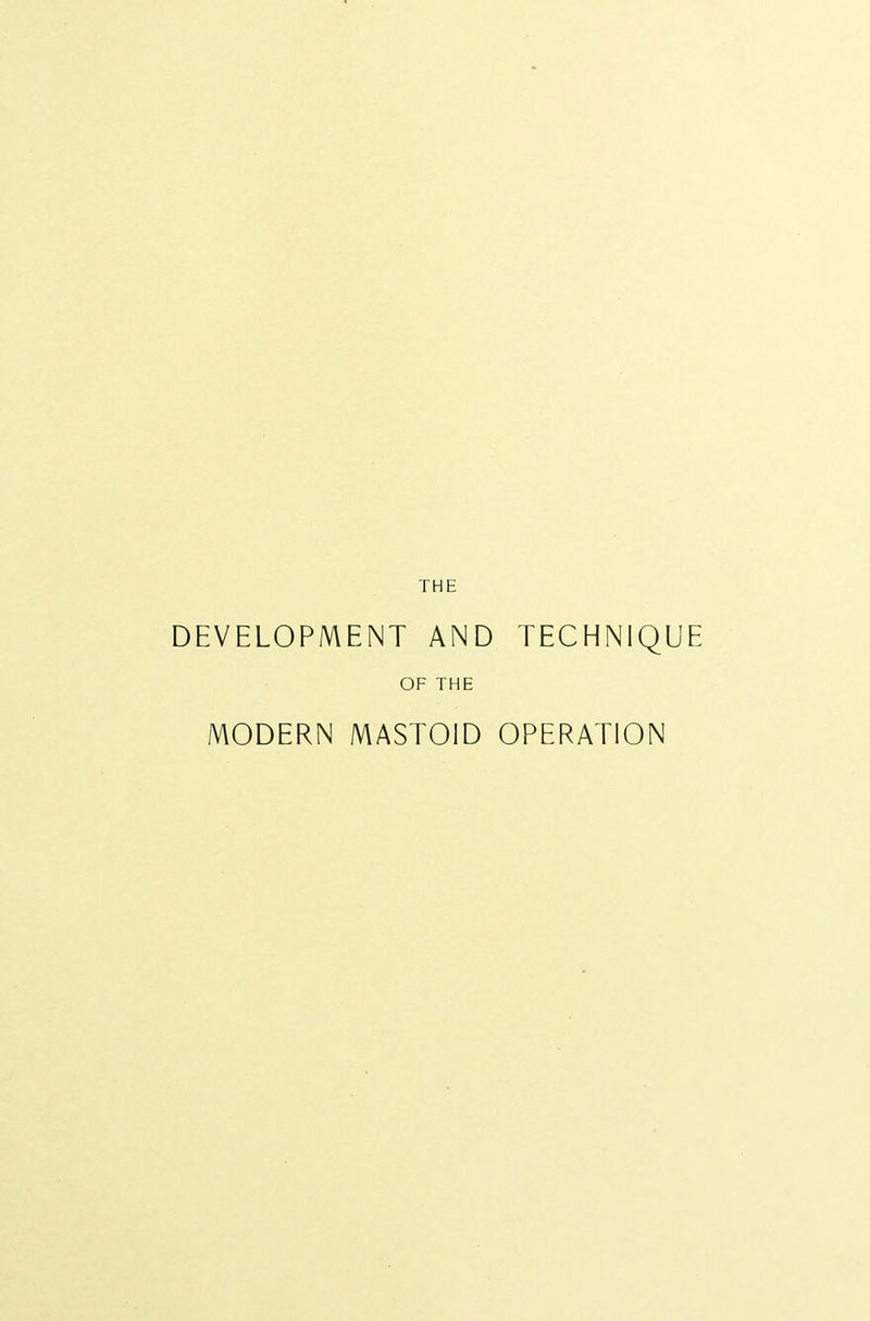 THE DEVELOPMENT AND TECHNIQUE OF THE MODERN MASTOID OPERATION