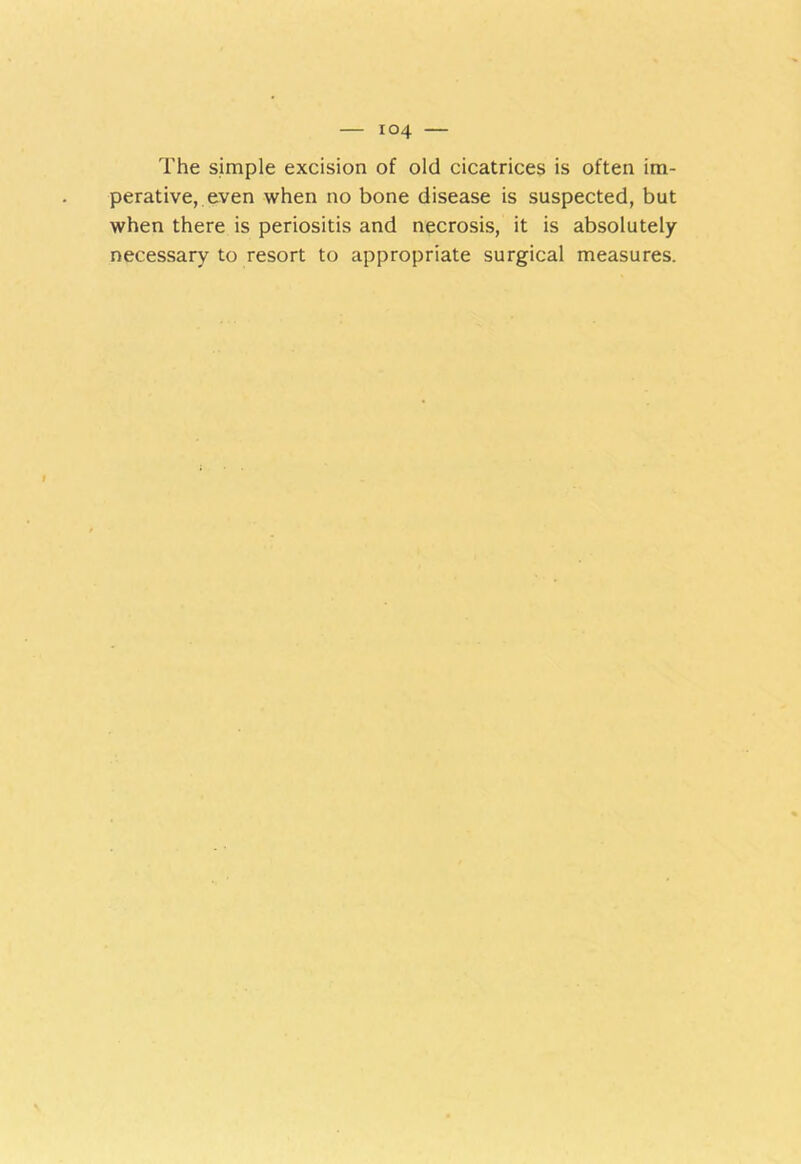 The simple excision of old cicatrices is often im- perative,, even when no bone disease is suspected, but when there is periositis and necrosis, it is absolutely necessary to resort to appropriate surgical measures.