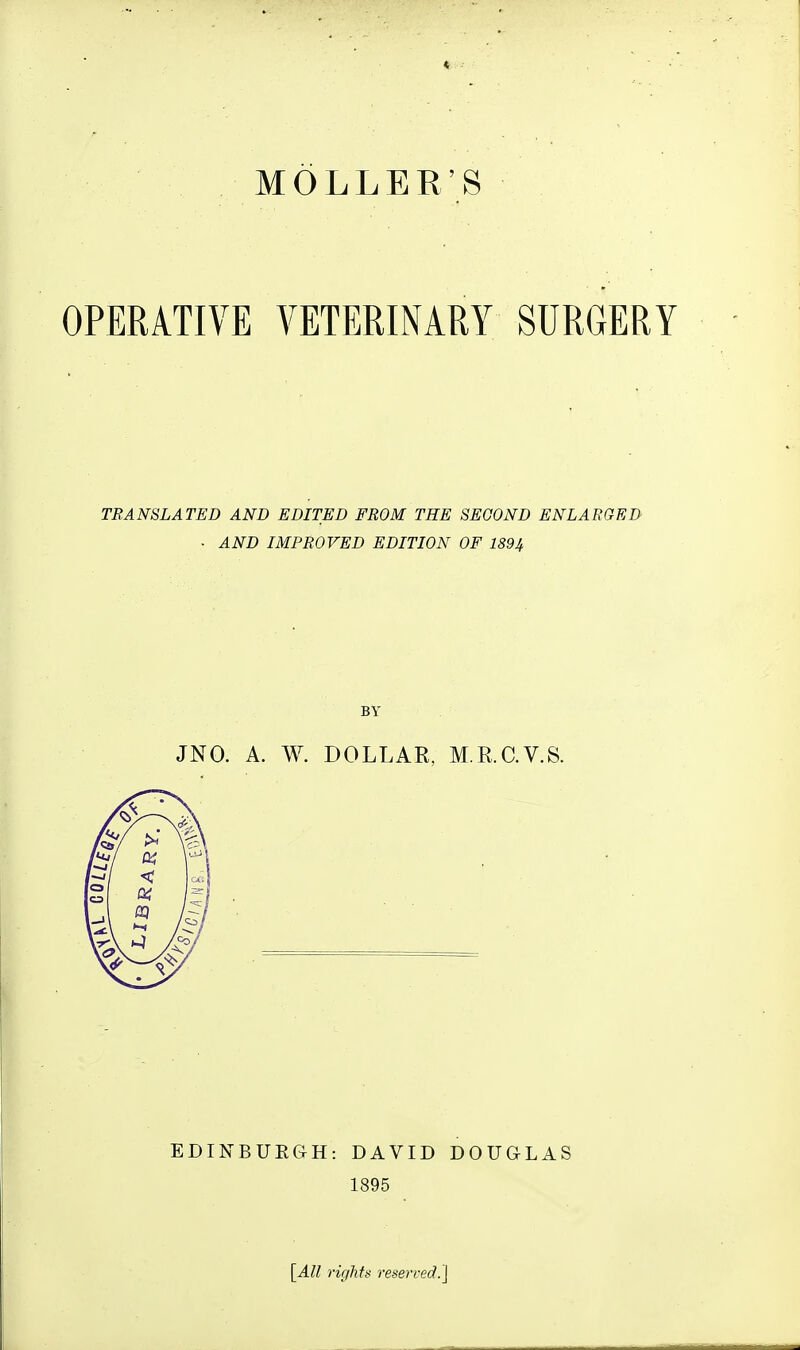 OPERATIVE VETERINARY SURGERY TRANSLATED AND EDITED FROM THE SECOND ENLARGED - AND IMPROVED EDITION OF 1894 BY JNO. A. W. DOLLAR, M.R.C.V.S. EDINBUEGH: DAVID DOUGLAS 1895 \^All rights reserced.']