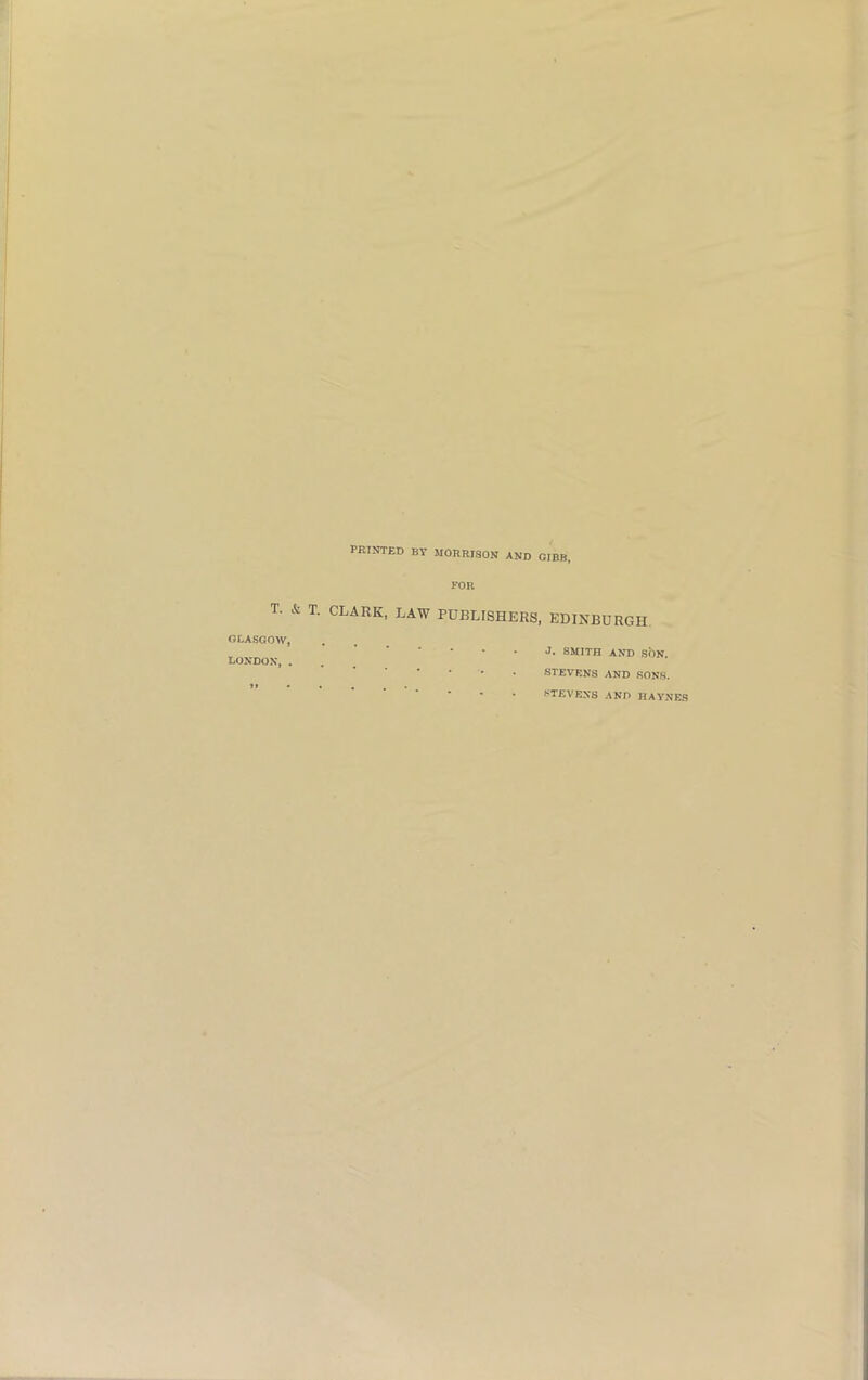 PRINTED BY MORRISON AND GIBB, FOR T. & T. CLARK, LAW PUBLISHERS, EDINBURGH GLASGOW, LONDON, . *» • J. SMITH AND SON. STEVENS AND SONS. STEVENS AND HAYNES