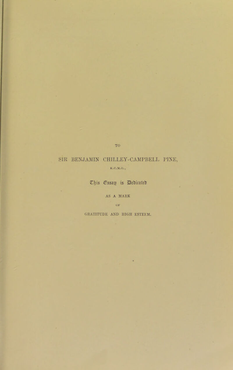 TO SIR BENJAMIN CHILLEY-CAMPBELL PINE, K.C.M.G., Cijis Urssag is 2ctiiratrti AS A MARK OK GRATITUDE AND HIGH ESTEEM.