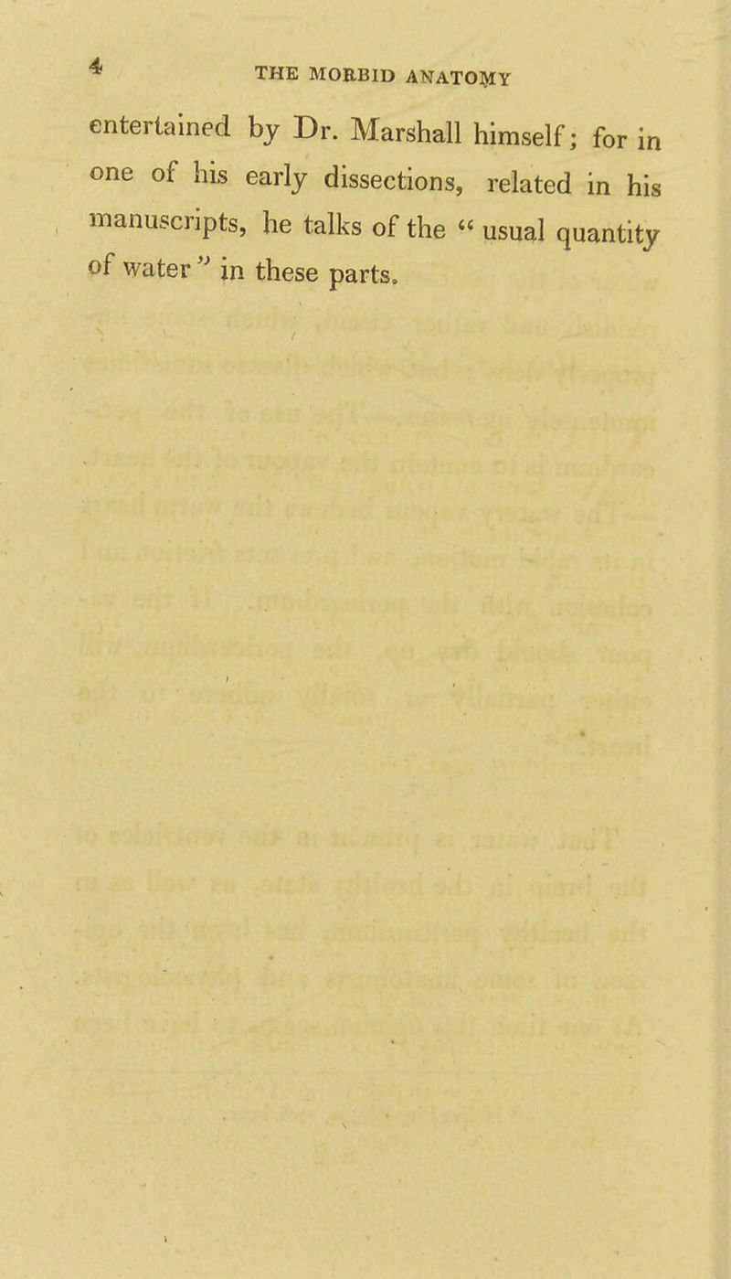 entertained by Dr. Marshall himself; for in one of his early dissections, related in his manuscripts, he talks of the  usual quantity of water  in these parts.