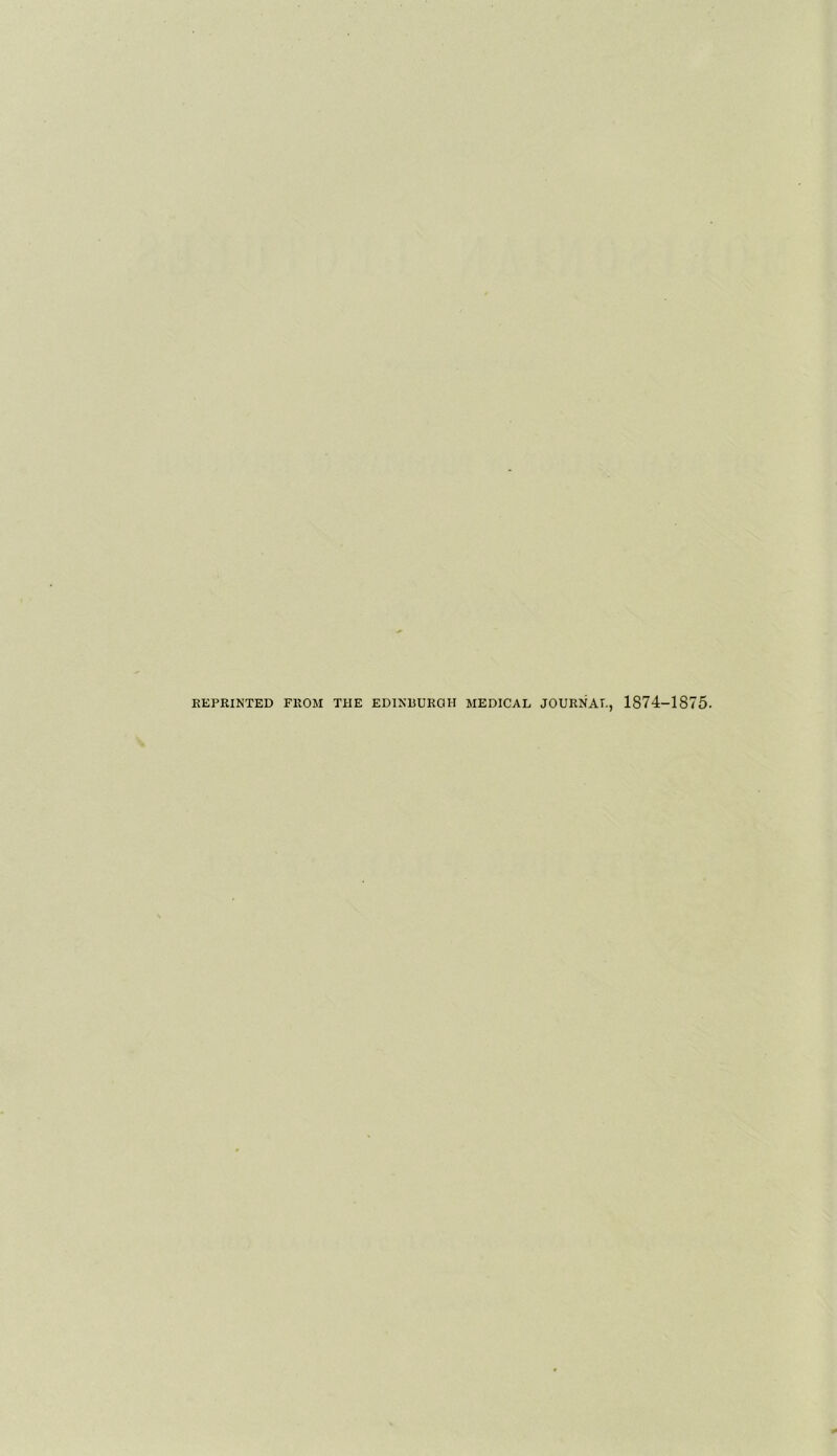 REPRINTED FROM THE EDINBURGH MEDICAL JOURNAL, 1874-1875.