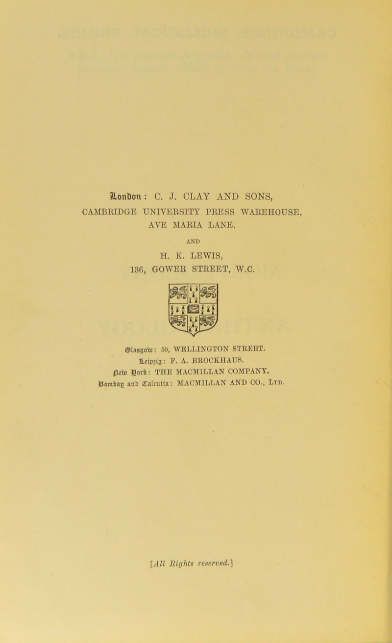 Edition: C. J. CLAY AND SONS, CAMBRIDGE UNIVERSITY PRESS WAREHOUSE, AVE MARIA LANE. AND H. K. LEWIS, 13C, GOWER STREET, W.C. ©lasfloto: 50, WELLINGTON STREET. TLctpjifl: F. A. EROCKHAU8. Ditto IQorlt: THE MACMILLAN COMPANY. Bombag anb Calcutta: MACMILLAN AND CO., Ltd. [All Rights reserved. 1