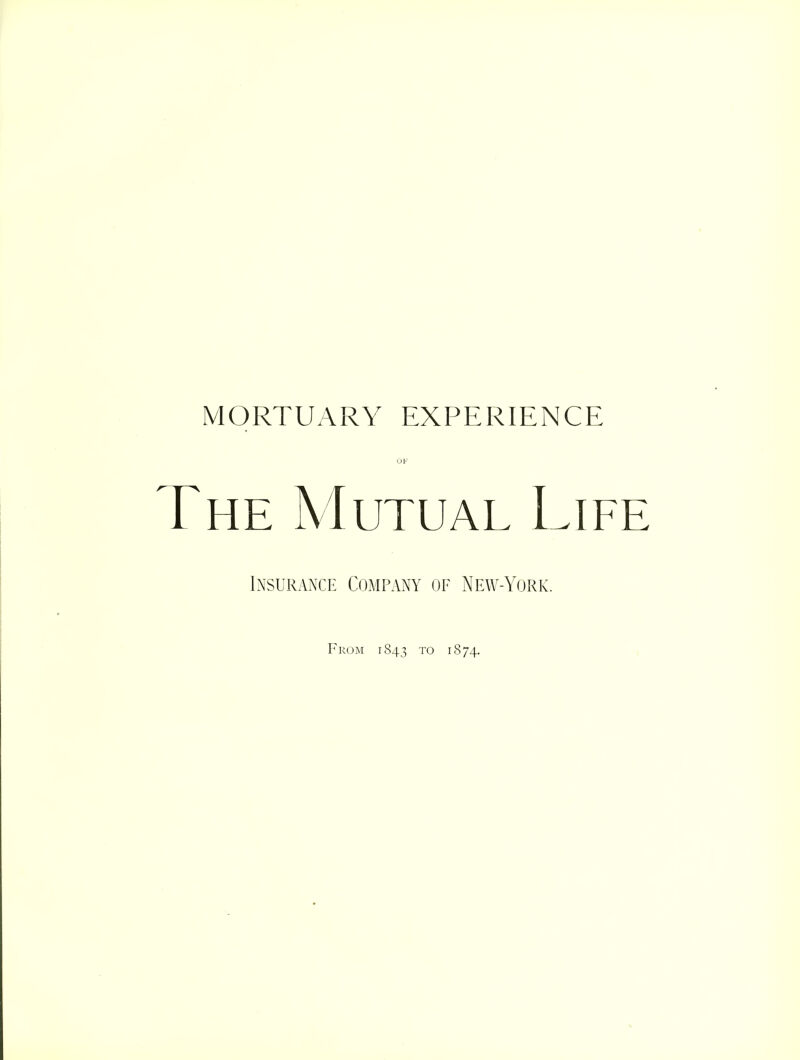 MORTUARY EXPERIENCE OF The Mutual Life Insurance Company of New-York. I'ROM 1843 TO 1874.