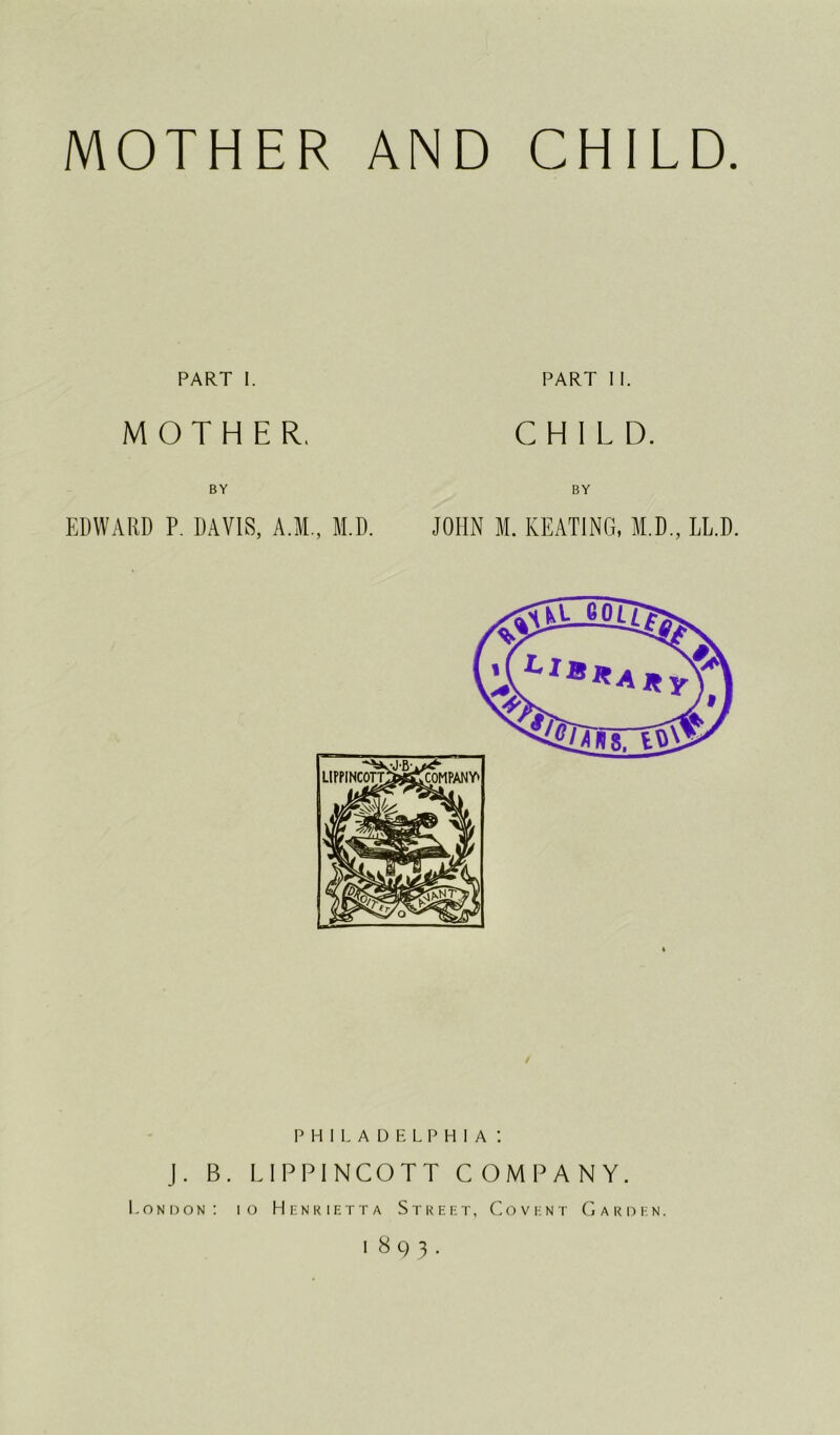 MOTHER AND CHILD. PART I. PART II. MOTHER, CHILD. PHILADELPHIA : J. B. LIPPINCOTT COMPANY. London: io Henrietta Street, Covhnt Garden. 1893.