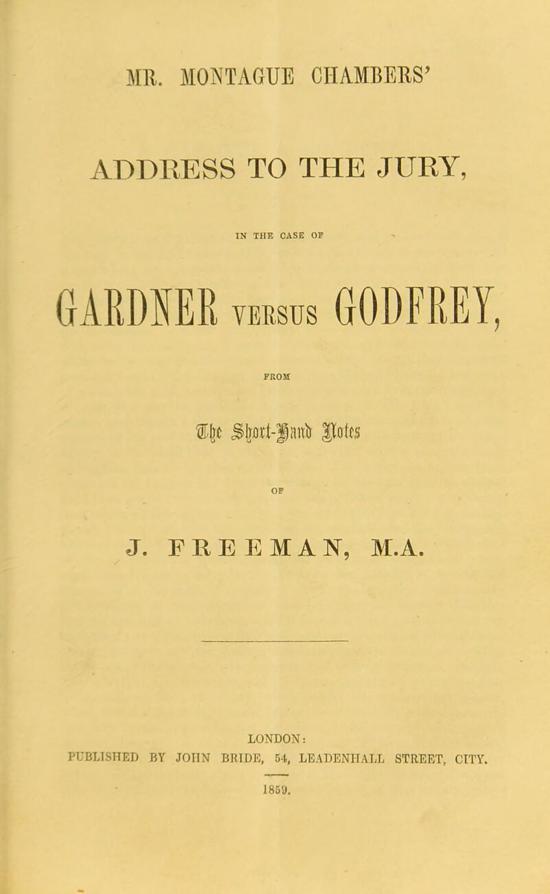 MU. MONTAGUE CHAMBERS’ ADDRESS TO THE JURY, IN THE CASE 05? GARDNER VERSUS GODFREY, FROM ®[je JJotcs OF J. FRE E MAN, M.A. LONDON: PUBLISHED BY JOHN BRIDE, 54, LEADENHALL STREET, CITY. 1859.