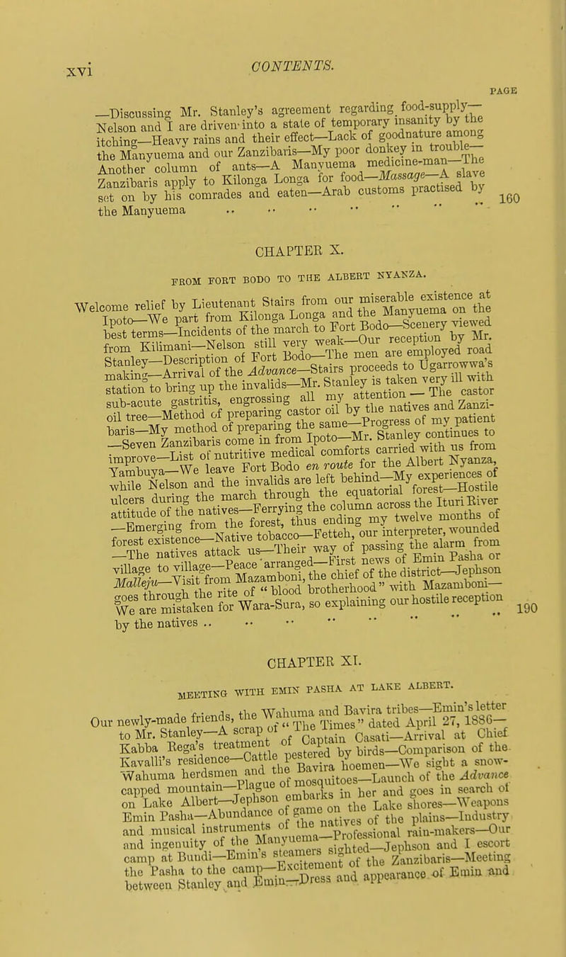 -Discussing Mr. Stanley's agreement regarding_ food-supply— Nelson and I are driven-into a state of temporary insanity by the Sng-Heavv rains and their effect-Lack of goodnature among the SLyuema and our Zanzibaris-My poor donkey * ^^l! Another column of ants—A Manvuema medicine-man—ihe 7anzibaris aX to Kilonga Longa for food-^ssa^e-A slave S on by comrades and eaten-Arab customs practised by the Manyuema PAGE 160 CHAPTER X. FROM FOBT BODO TO THE ALBERT NYAKZA. taris-My method of preparing t^^^^^^^^^^^Sey cSJues to by the natives CHAPTER XI. JIEETIKG WITH EMIN PASHA AT LAKE ALBERT. Our newly-made friends, tb. ^hu^na ^^;^^t^^^ toMr.Stanley-Ascrap ol ihe ume^^^^^^^ 1^^ ^^^.^ Kabba Rega-s treatment of Captain O Kavalli's residence-Cattle pesteiea ^ ^^^^^ a snow- Wahuma herdsmen and ^'^e Baviia hoemen ^^^^^^^^ capped mountain-Plague W^toes ba ^^^^^^ on Lake AlbertpJephsoii emb^.ks^^^^^^^^^^ shores-Weapons Emin Pasha-Abundance « gr^^^^^^^./of the plains-Industry and musical instruments 'Xfcslonal riin-makers-Our and ingenuity of the Manyuem^^^^^^ ^ camp at Buudi-Emm s «lf^TJ^^^f J zVnzibaris-Meeting l^eStrnlf^aS^^^^ —^-^