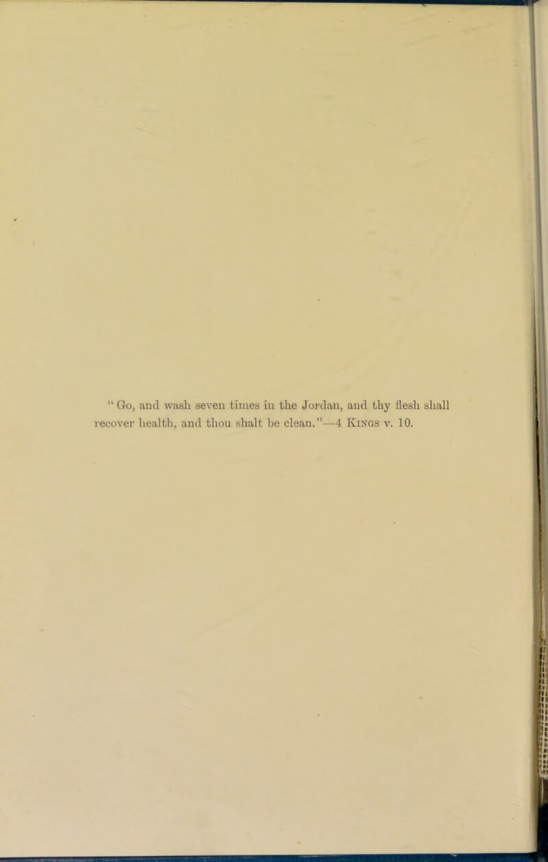 “ Go, and wash seven times in the Jordan, and thy flesh shall recover health, and thou shall be clean.”—4 Kings v. 10.