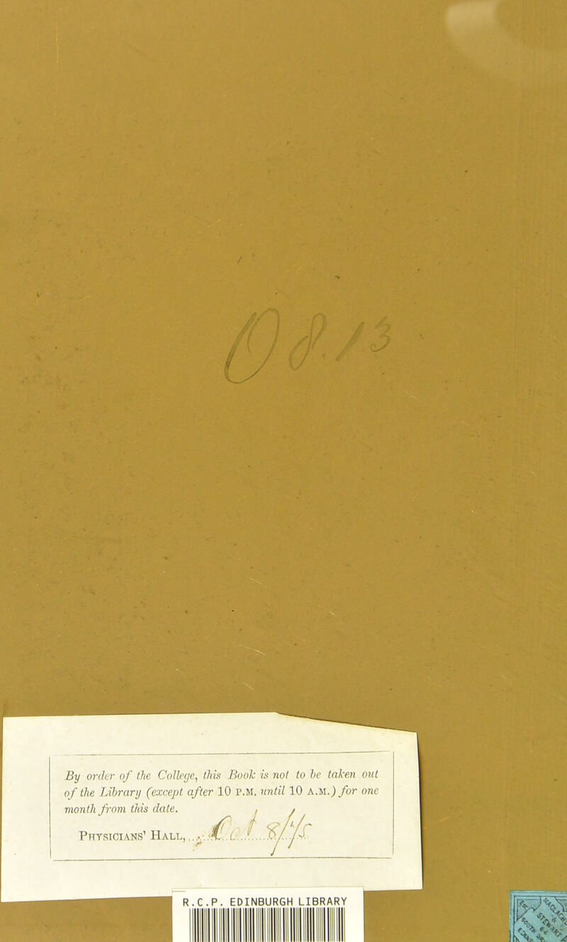 By order of the College^ this Book is not to be taken out of the Library (except after 10 P.M. until 10 km.) for one month from this date. Phtstcians’ Hall,,.... r R.C.P. EDINBURGH LIBRARY