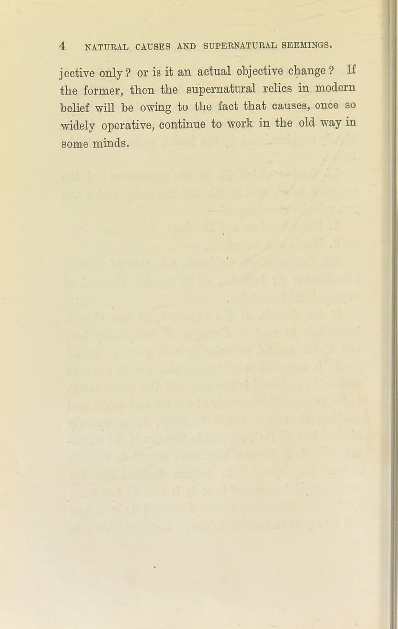jective only? or is it an actual objective change ? If the former, then the supernatural relics in modern belief will be owing to the fact that causes, once so widely operative, continue to work in the old way in some minds.