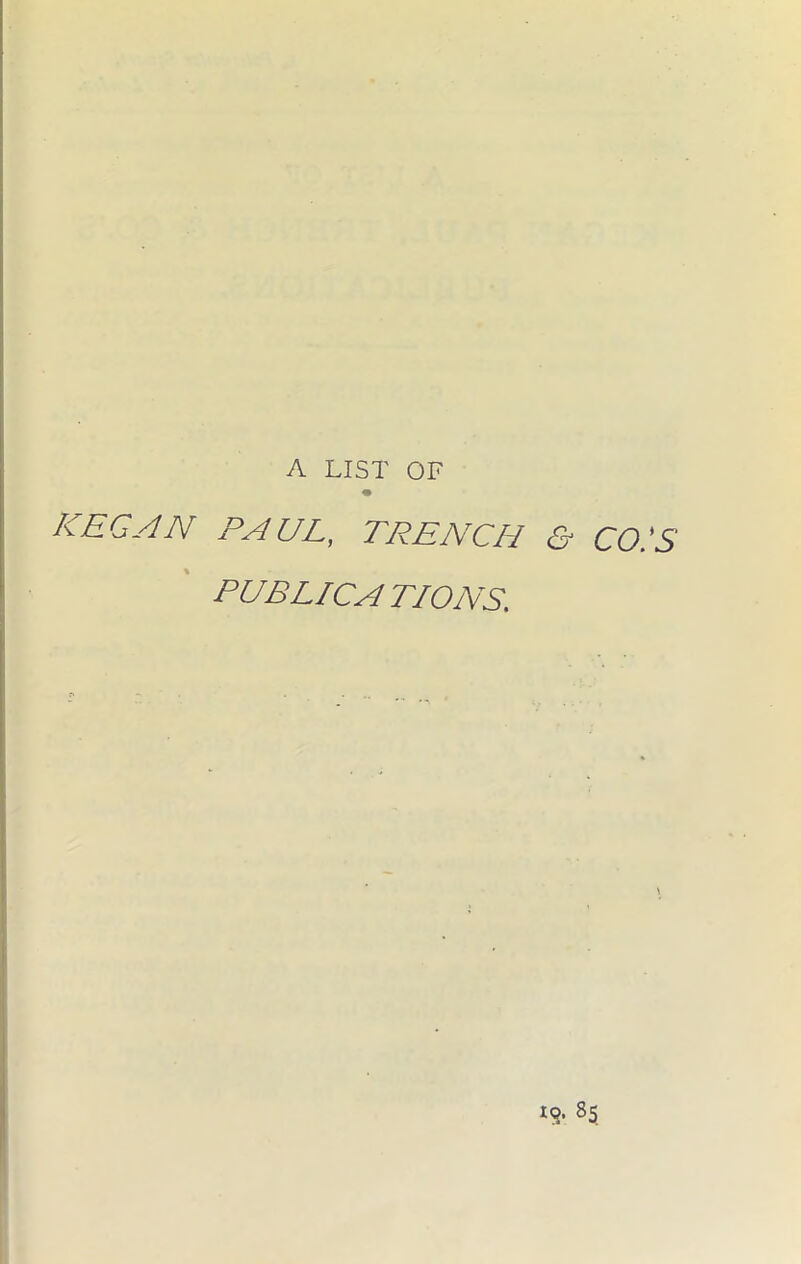 A LIST OF KEG AN PAUL, TRENCH & CO.’S PUB LICA T/ONS. IQ. 85