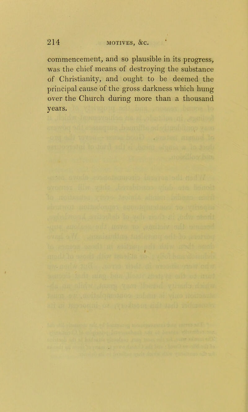 commencement, and so plausible in its progress, was the chief means of destroying the substance of Christianity, and ought to be deemed the principal cause of the gross darkness which hung over the Church during more than a thousand years. I