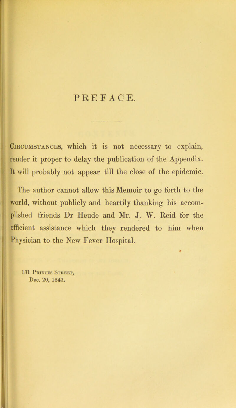 PEEFACE. CiBCUMSTANCES, which it is not necessary to explain, render it proper to delay the publication of the Appendix. It will probably not appear till the close of the epidemic. The author cannot allow this Memoir to go forth to the world, without publicly and heartily thanking his accom- plished friends Dr Heude and Mr. J. W. Reid for the efficient assistance which they rendered to him when Physician to the New Fever Hospital. 131 Princes Street, Dec. 20, 1843.