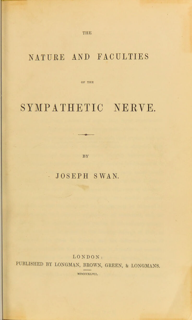 THE NATURE AND FACULTIES OF THE SYMPATHETIC NERVE. JOSEPH SWAN. LONDON: PUBLISHED BY LONGMAN, BROWN, GREEN, & LONGMANS. MDCCCXLVII.