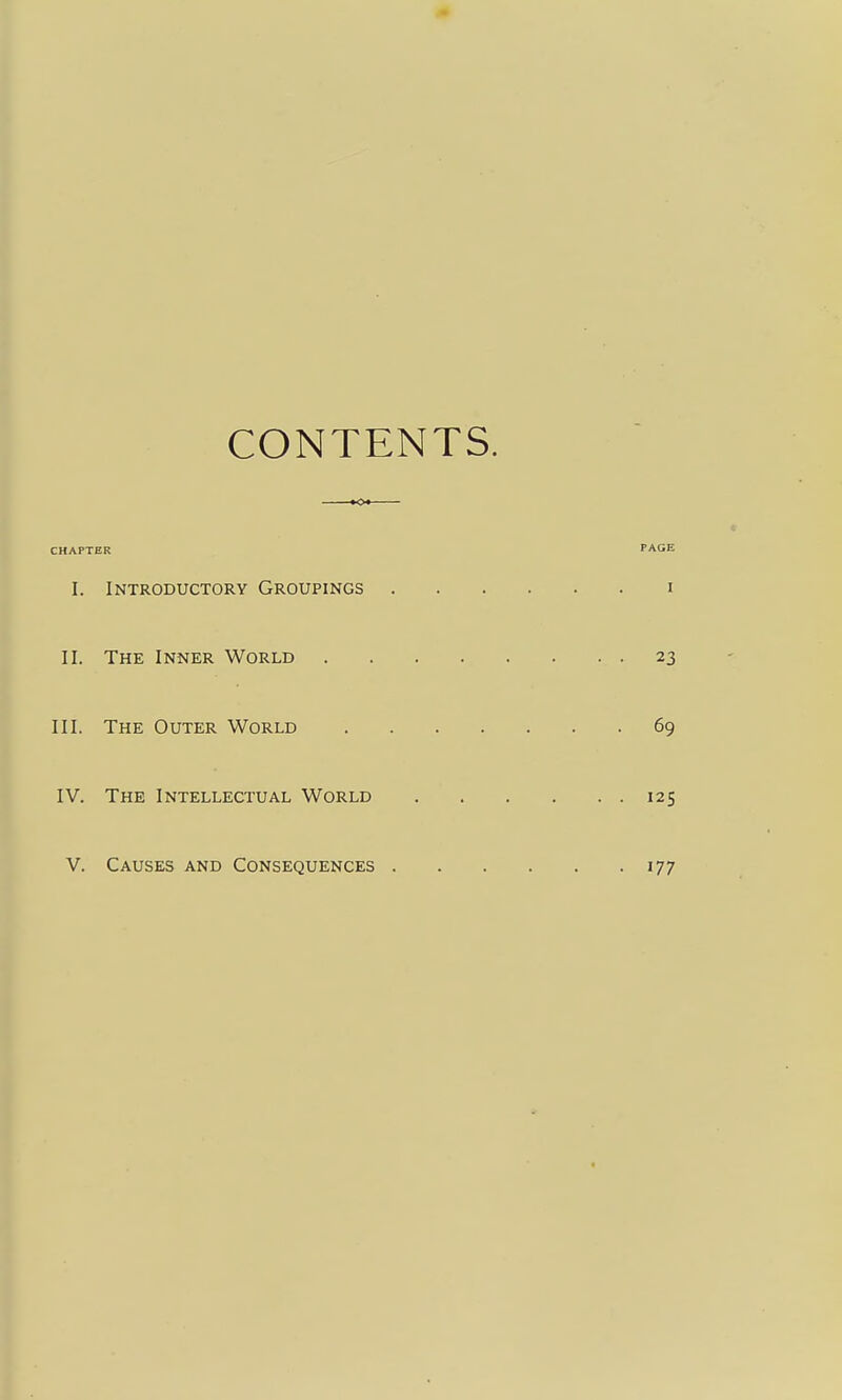 CONTENTS. CHAPTER PAGE I. Introductory Groupings i II. The Inner World 23 III. The Outer World 69 IV. The Intellectual World 125 V. Causes and Consequences 177
