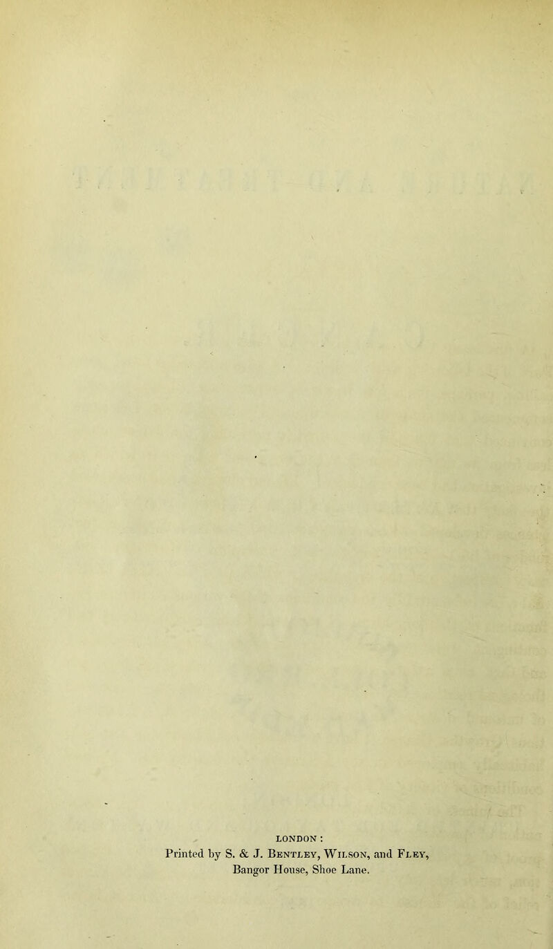 LONDON: Printed by S. & J. Bentley, Wilson, and Fley, Bangor House, Shoe Lane.