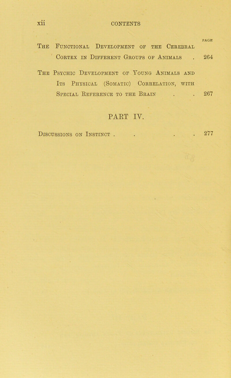 The Functional Development of the Cerebral Cortex in Different Groups of Animals The Psychic Development of Young Animals and Its Physical (Somatic) Correlation, with Special Reference to the Brain PART IV. PAGE 264 267 Discussions on Instinct . 277