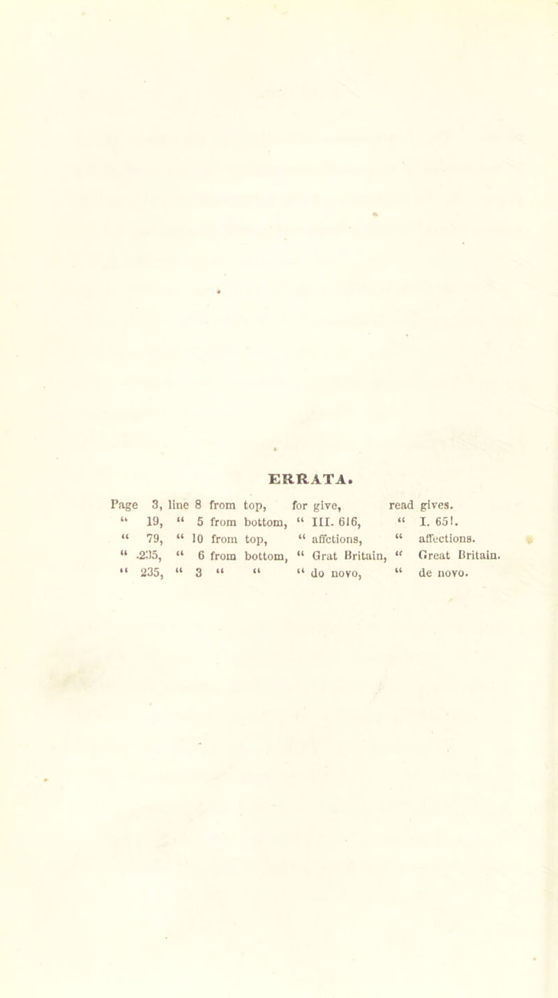 ERRATA Page 3, line 8 from top, for give, read “ 19, “ 5 from bottom, “ III. 616, “ “ 79, “ 10 from top, “ affctions, “ “ .2115, “ 6 from bottom, “ Grat Britain, “ “ 235, “ 3 “ “ “ do novo, “ gives. I. 651. affections. Great Britain, de novo.