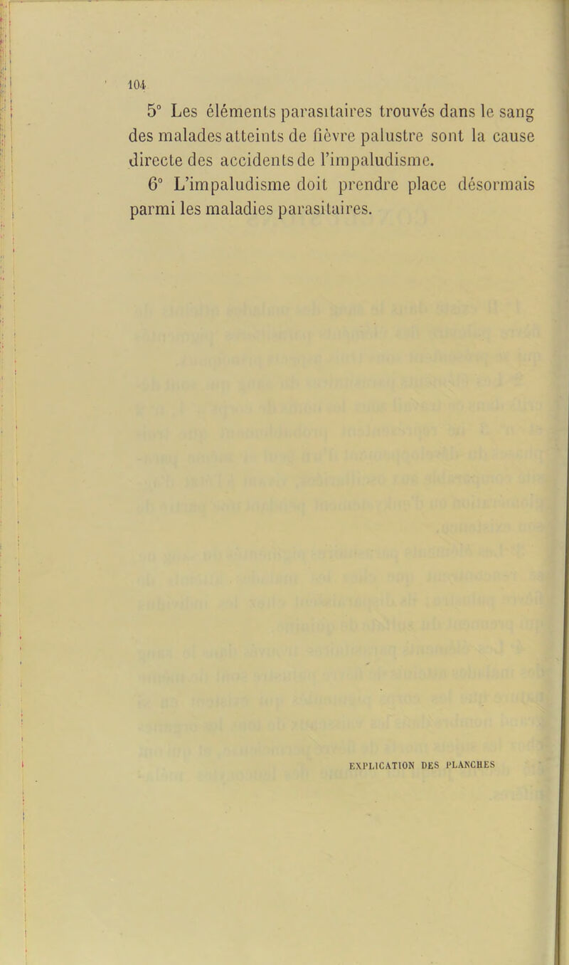 5° Les éléments parasitaires trouvés dans le sang des malades atteints de fièvre palustre sont la cause directe des accidents de l’impaludisme. 6° L’impaludisme doit prendre place désormais parmi les maladies parasitaires. EXPLICATION DES PLANCHES