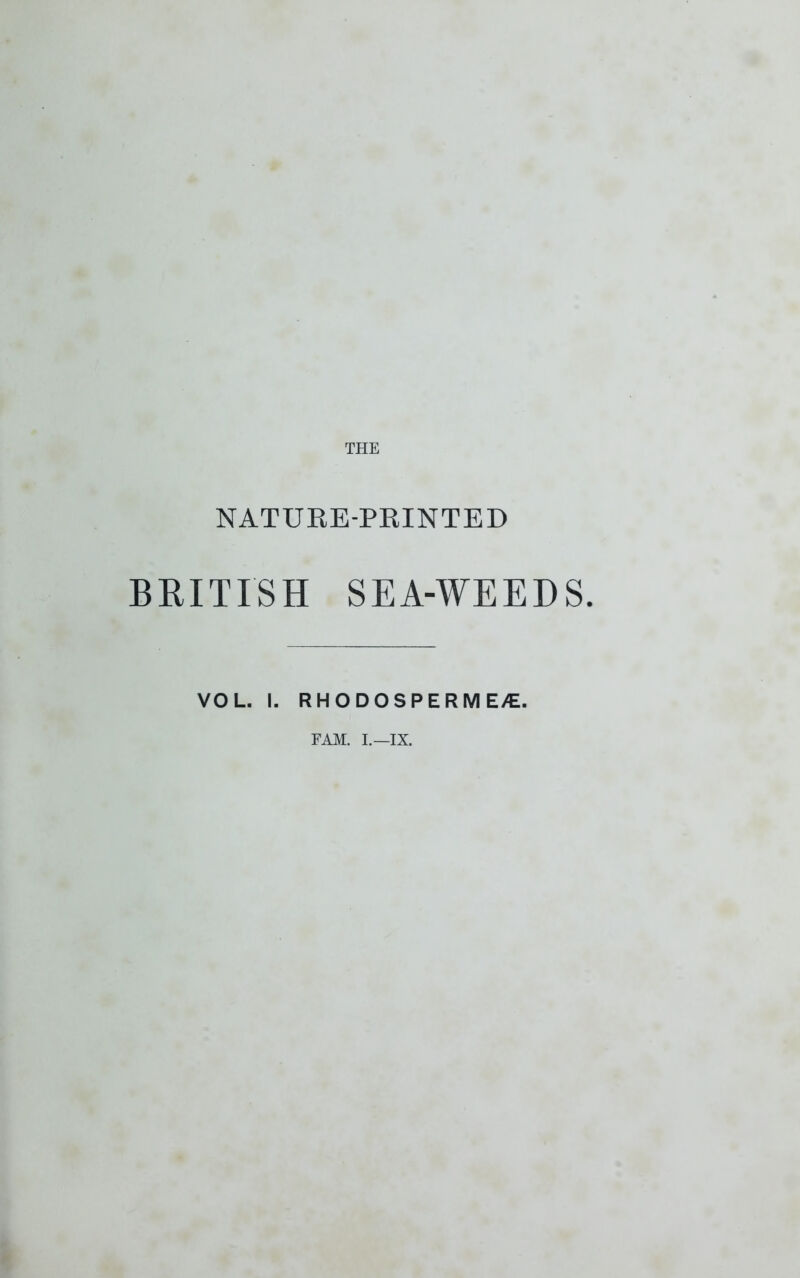 THE NATURE-PRINTED BRITISH SEA-WEEDS. VOL. I. RHODOSPERME/E. FAM. I.—IX.