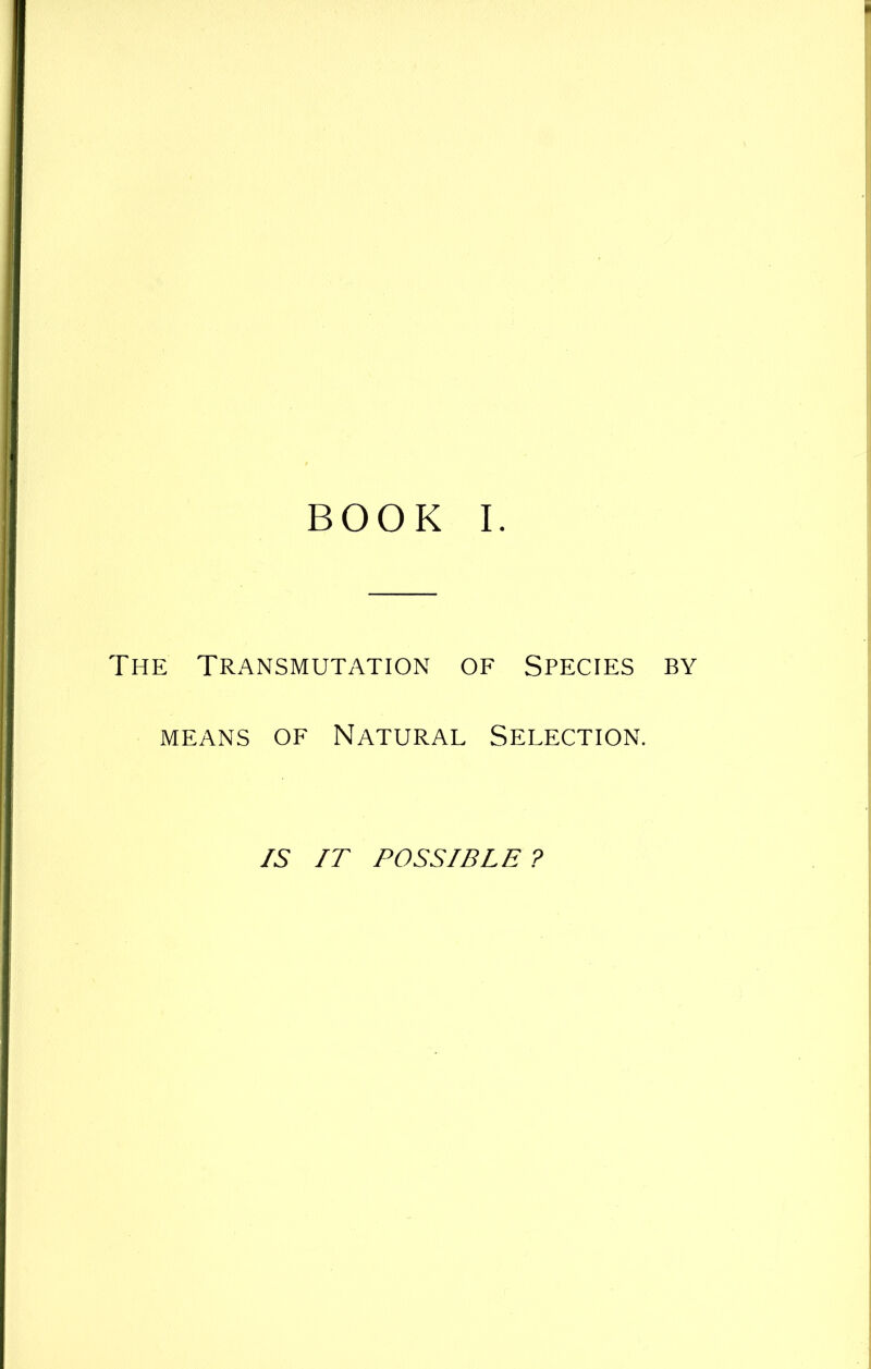 BOOK I. The Transmutation of Species by means of Natural Selection. IS IT POSSIBLE ?