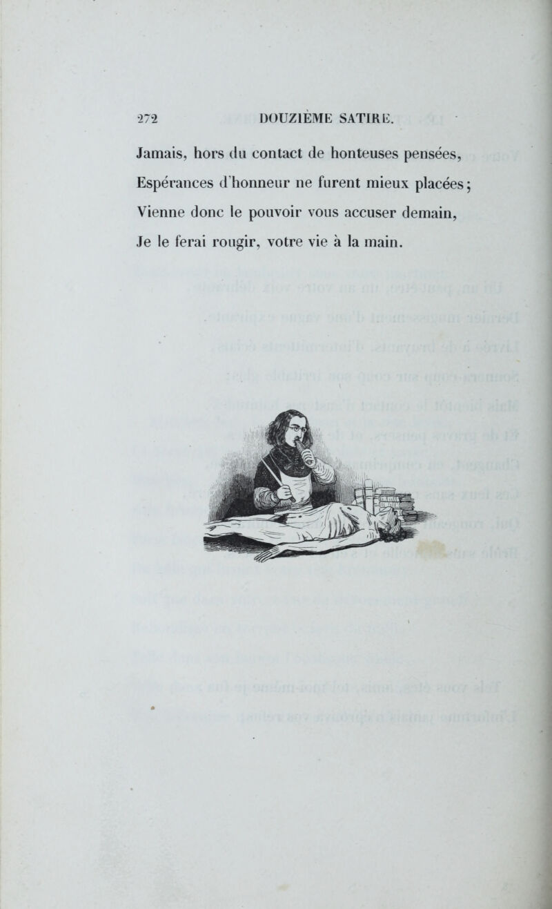 Jamais, hors du contact de honteuses pensées, Espérances d'honneur ne furent mieux placées Vienne donc le pouvoir vous accuser demain, Je le ferai rougir, votre vie à la main.